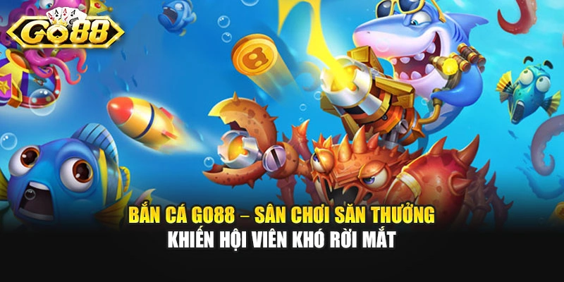 Bắn Cá GO88 – Sân Chơi Săn Thưởng Khiến Hội Viên Khó Rời Mắt